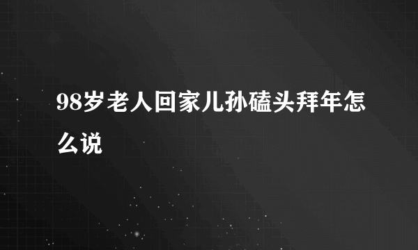 98岁老人回家儿孙磕头拜年怎么说