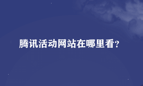 腾讯活动网站在哪里看？