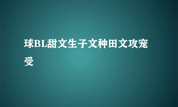 球BL甜文生子文种田文攻宠受