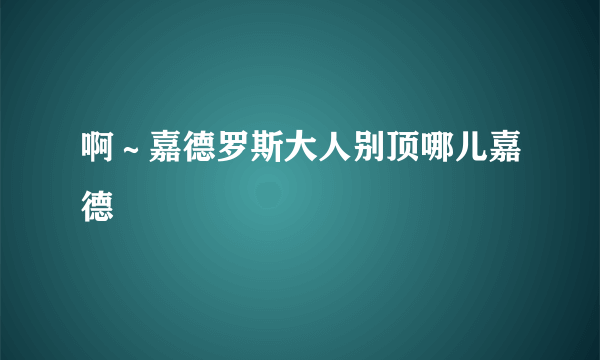 啊～嘉德罗斯大人别顶哪儿嘉德