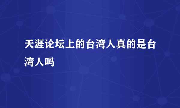 天涯论坛上的台湾人真的是台湾人吗