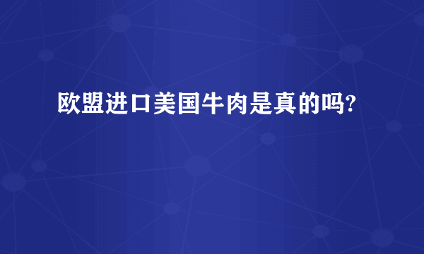 欧盟进口美国牛肉是真的吗?