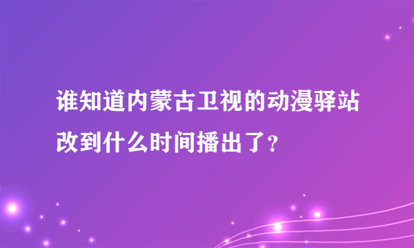 谁知道内蒙古卫视的动漫驿站改到什么时间播出了？