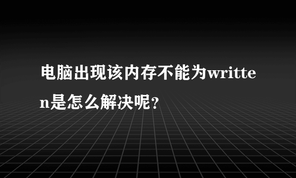 电脑出现该内存不能为written是怎么解决呢？
