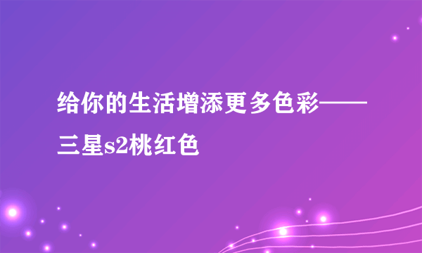 给你的生活增添更多色彩——三星s2桃红色