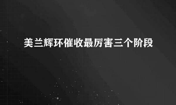 美兰辉环催收最厉害三个阶段