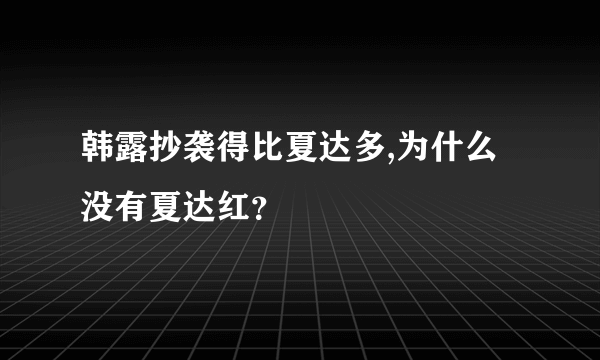 韩露抄袭得比夏达多,为什么没有夏达红？