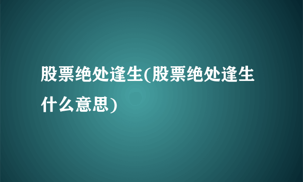 股票绝处逢生(股票绝处逢生什么意思)