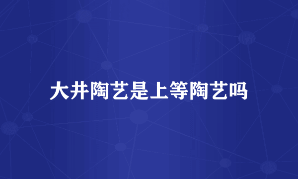 大井陶艺是上等陶艺吗