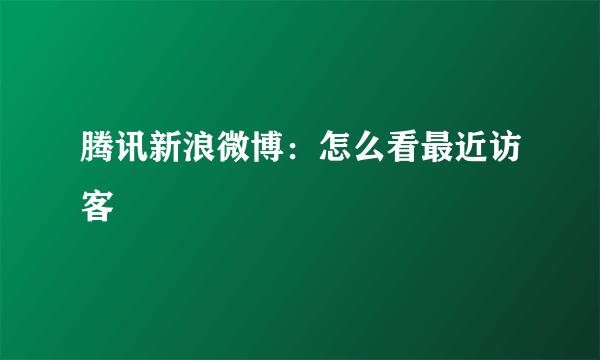 腾讯新浪微博：怎么看最近访客
