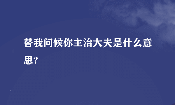 替我问候你主治大夫是什么意思?