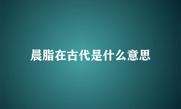 晨脂在古代是什么意思