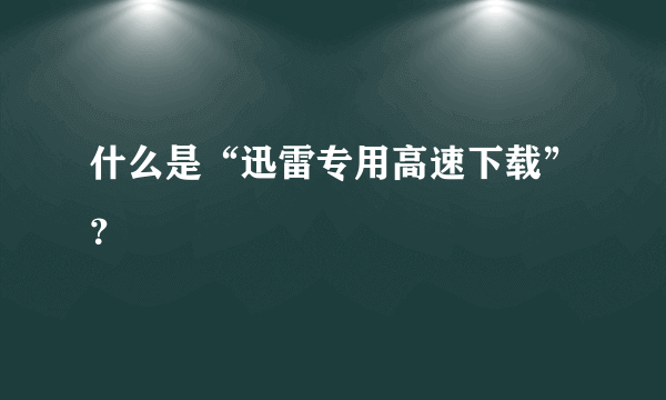 什么是“迅雷专用高速下载”？