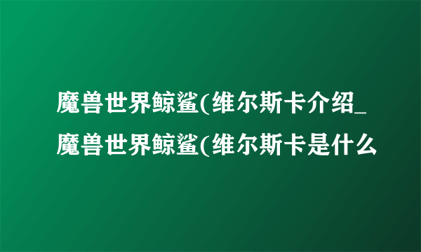 魔兽世界鲸鲨(维尔斯卡介绍_魔兽世界鲸鲨(维尔斯卡是什么