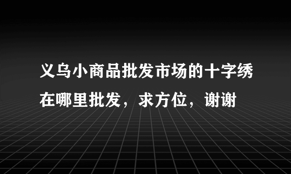 义乌小商品批发市场的十字绣在哪里批发，求方位，谢谢