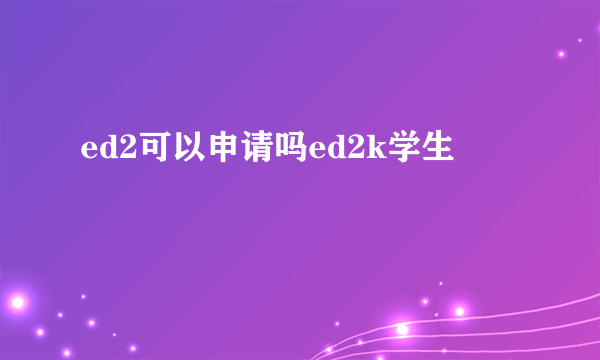 ed2可以申请吗ed2k学生
