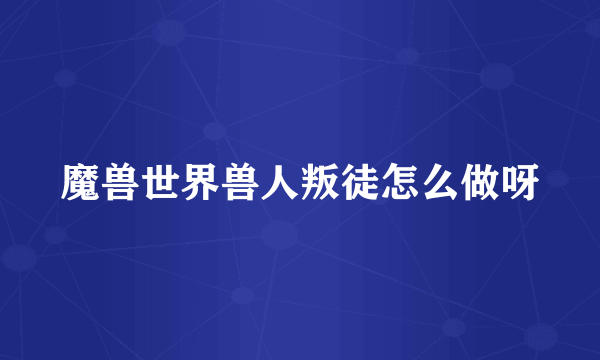 魔兽世界兽人叛徒怎么做呀