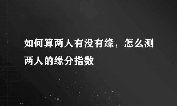 如何算两人有没有缘，怎么测两人的缘分指数