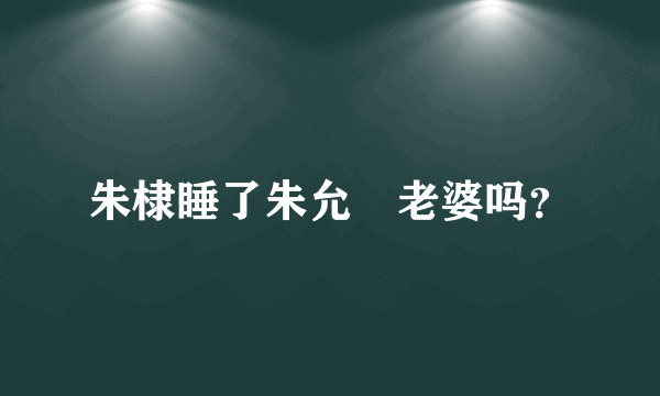 朱棣睡了朱允炆老婆吗？