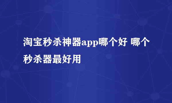 淘宝秒杀神器app哪个好 哪个秒杀器最好用