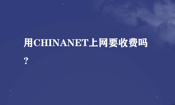 用CHINANET上网要收费吗？