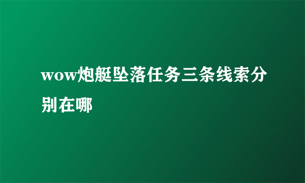 wow炮艇坠落任务三条线索分别在哪