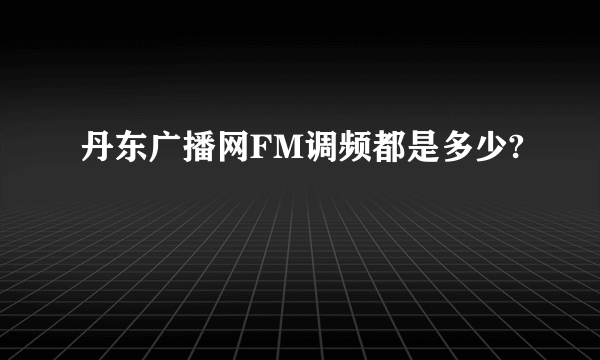 丹东广播网FM调频都是多少?