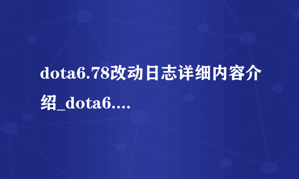dota6.78改动日志详细内容介绍_dota6.78改动日志详细内容是什么
