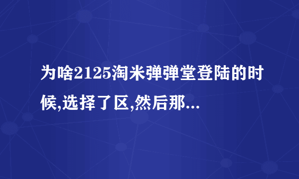 为啥2125淘米弹弹堂登陆的时候,选择了区,然后那个页面弹弹堂的框...