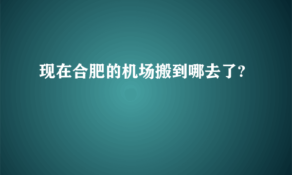现在合肥的机场搬到哪去了?