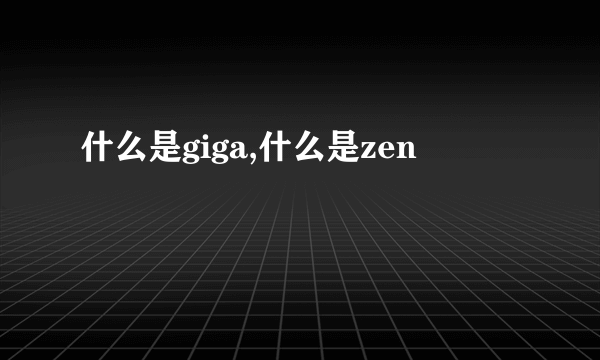 什么是giga,什么是zen