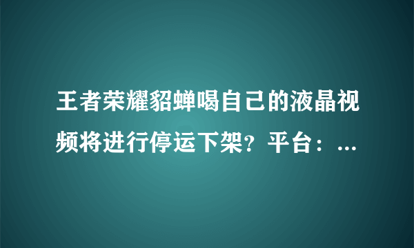 王者荣耀貂蝉喝自己的液晶视频将进行停运下架？平台：还会回来的！