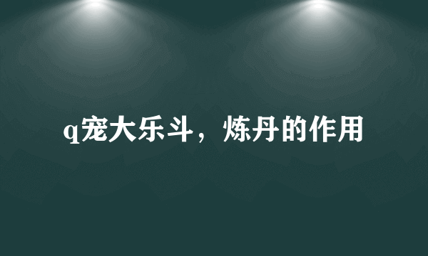 q宠大乐斗，炼丹的作用