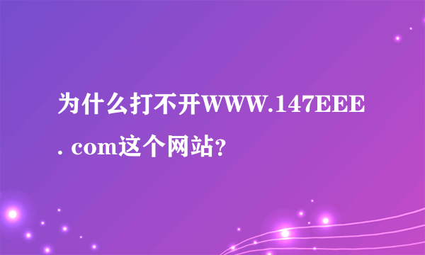 为什么打不开WWW.147EEE. com这个网站？