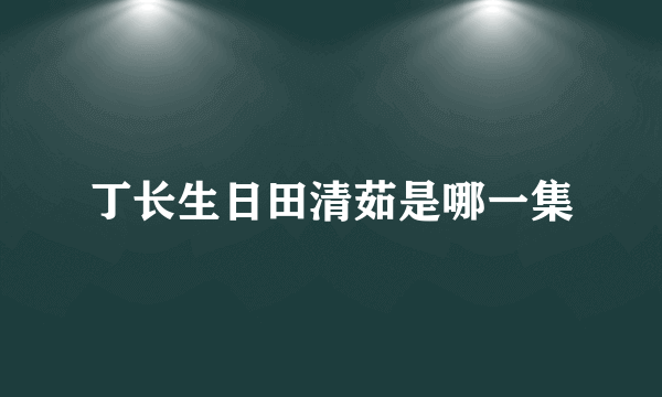 丁长生日田清茹是哪一集