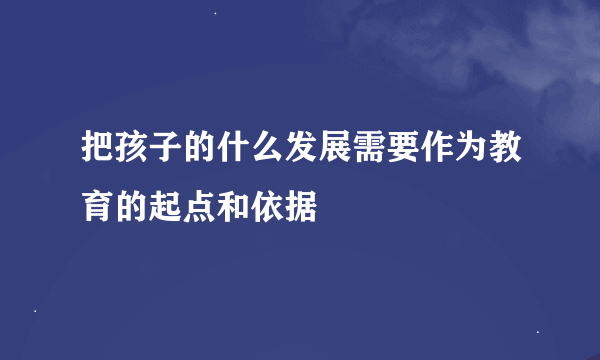 把孩子的什么发展需要作为教育的起点和依据