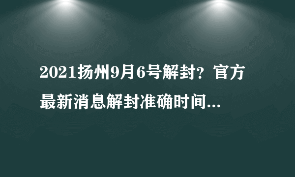 2021扬州9月6号解封？官方最新消息解封准确时间来啦-今日头条