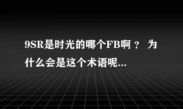 9SR是时光的哪个FB啊 ？ 为什么会是这个术语呢 ，还有个18门是什么意思呢