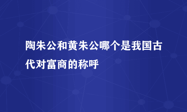 陶朱公和黄朱公哪个是我国古代对富商的称呼