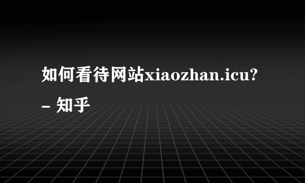 如何看待网站xiaozhan.icu? - 知乎