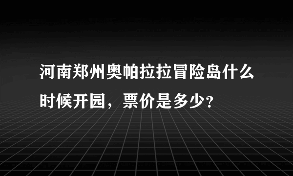 河南郑州奥帕拉拉冒险岛什么时候开园，票价是多少？