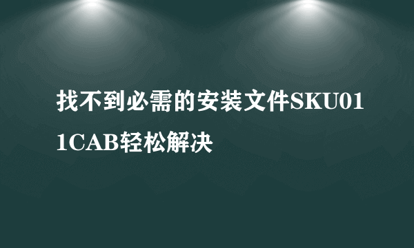 找不到必需的安装文件SKU011CAB轻松解决