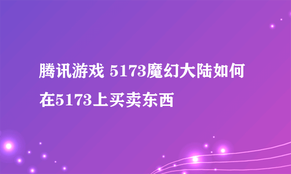 腾讯游戏 5173魔幻大陆如何在5173上买卖东西