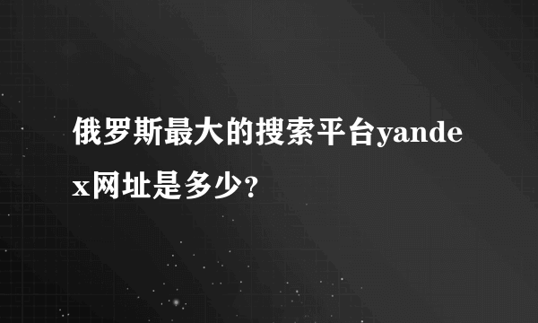 俄罗斯最大的搜索平台yandex网址是多少？