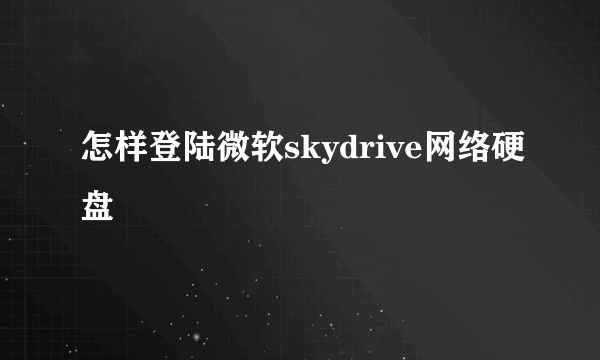 怎样登陆微软skydrive网络硬盘