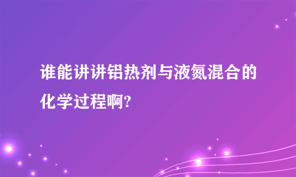 谁能讲讲铝热剂与液氮混合的化学过程啊?