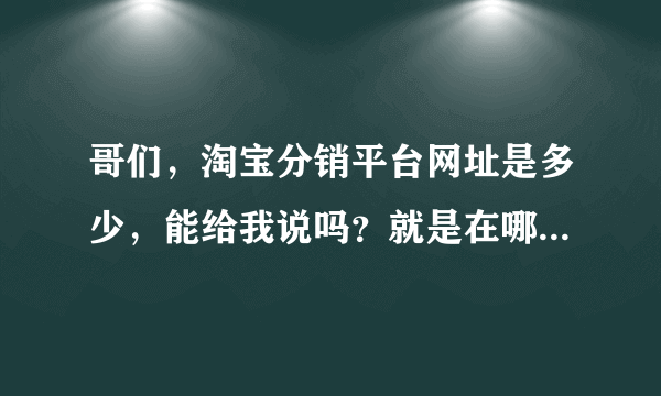 哥们，淘宝分销平台网址是多少，能给我说吗？就是在哪里起货便宜