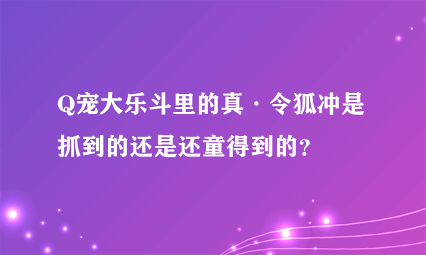 Q宠大乐斗里的真·令狐冲是抓到的还是还童得到的？