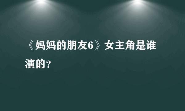 《妈妈的朋友6》女主角是谁演的？