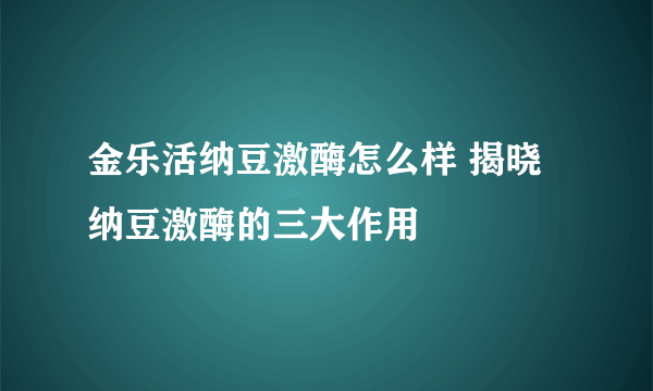 金乐活纳豆激酶怎么样 揭晓纳豆激酶的三大作用